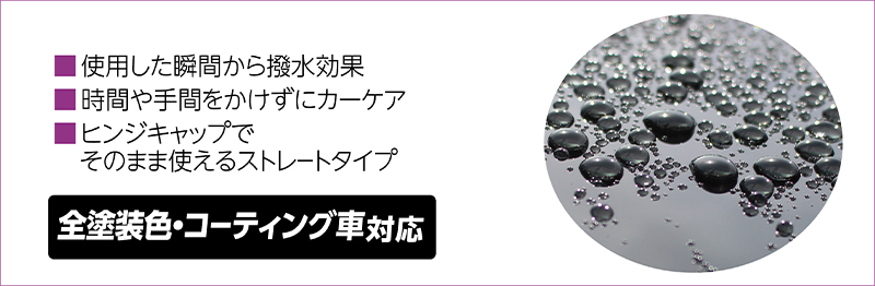 ■使用した瞬間から撥水効果 ■時間や手間をかけずにカーケア ■ヒンジキャップでそのまま使えるストレートタイプ　全塗装色・コーティング車対応