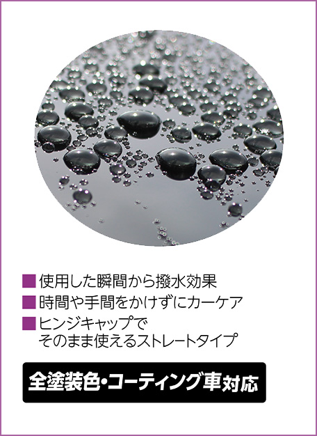 ■使用した瞬間から撥水効果 ■時間や手間をかけずにカーケア ■ヒンジキャップでそのまま使えるストレートタイプ　全塗装色・コーティング車対応